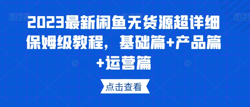 mp4746期-2023最新闲鱼无货源超详细保姆级教程，基础篇+产品篇+运营篇(“2023最新闲鱼无货源超详细保姆级教程从基础操作到高级运营技巧一网打尽”)