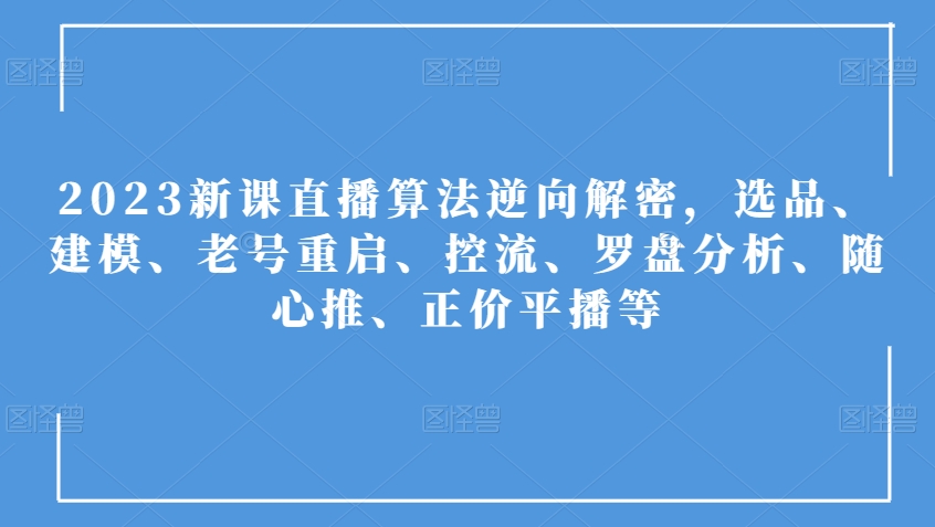 2023新课直播算法逆向解密，选品、建模、老号重启、控流、罗盘分析、随心推、正价平播等_搜券军博客