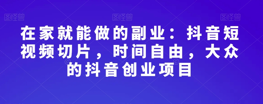 在家就能做的副业：抖音短视频切片，时间自由，大众的抖音创业项目_搜券军博客