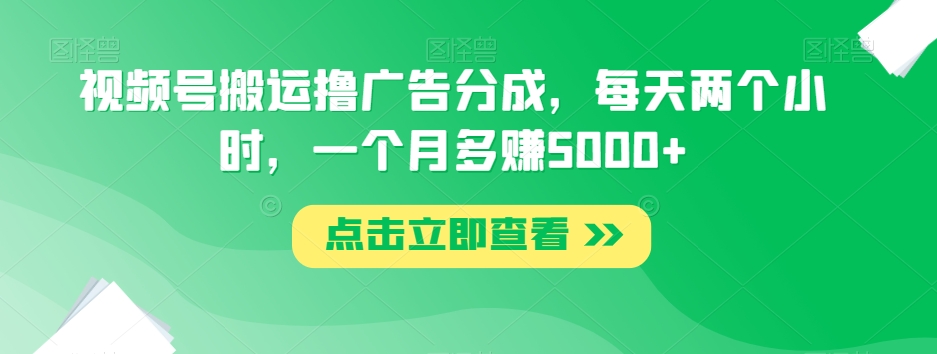 视频号搬运撸广告分成，每天两个小时，一个月多赚5000+_搜券军博客