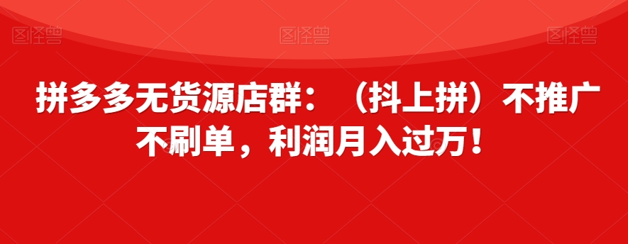 拼多多无货源店群：（抖上拼）不推广不刷单，利润月入过万！【揭秘】_搜券军博客