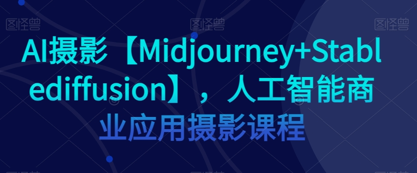 mp4796期-AI摄影【Midjourney+Stablediffusion】，人工智能商业应用摄影课程(探索AI在商业摄影中的应用与实践)