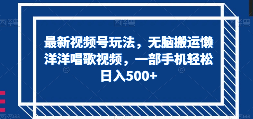 最新视频号玩法，无脑搬运懒洋洋唱歌视频，一部手机轻松日入500+【揭秘】_搜券军博客