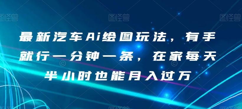 最新汽车Ai绘图玩法，有手就行一分钟一条，在家每天半小时也能月入过万【揭秘】_搜券军博客