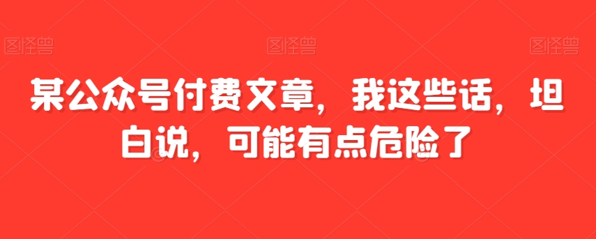 某公众号付费文章，我这些话，坦白说，可能有点危险了_搜券军博客