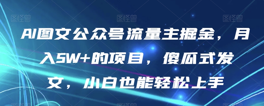 AI图文公众号流量主掘金，月入5W+的项目，傻瓜式发文，小白也能轻松上手【揭秘】_搜券军博客