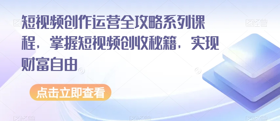 短视频创作运营全攻略系列课程，掌握短视频创收秘籍，实现财富自由_搜券军博客