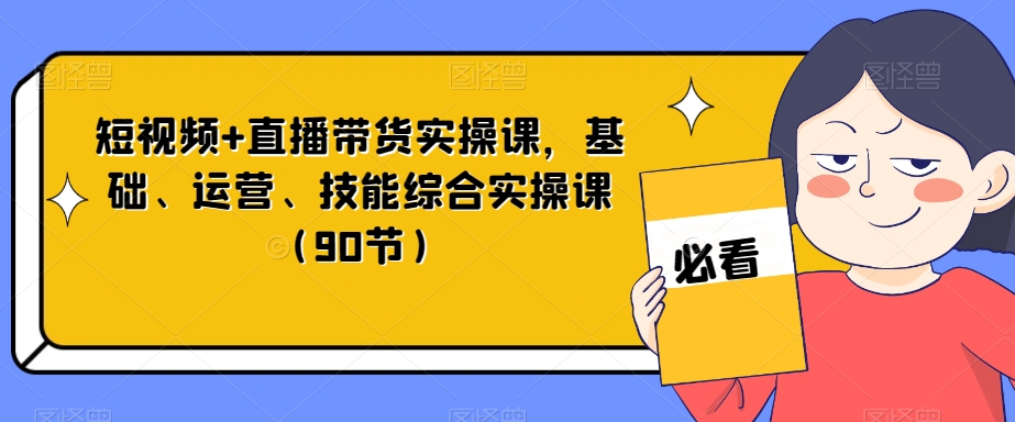 短视频+直播带货实操课，基础、运营、技能综合实操课（90节）_搜券军博客