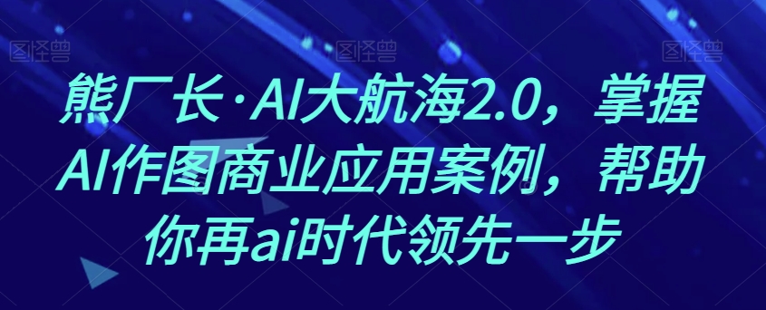 mp4860期-熊厂长·AI大航海2.0，掌握AI作图商业应用案例，帮助你再ai时代领先一步(探索AI大航海2.0掌握AI作图商业应用，引领AI时代)