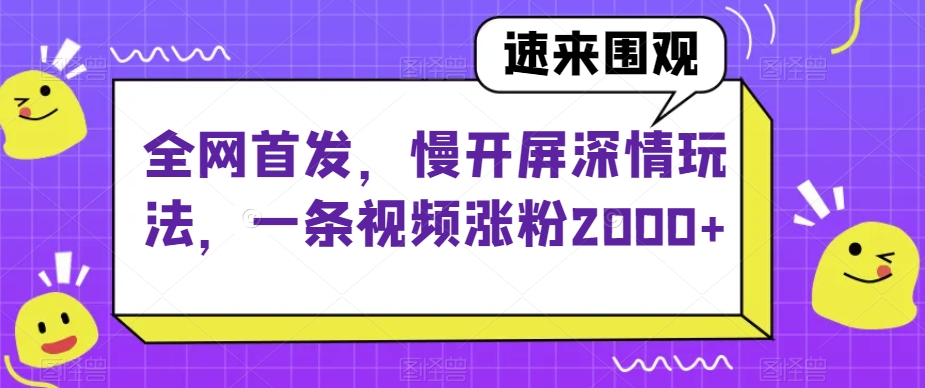 全网首发，慢开屏深情玩法，一条视频涨粉2000+【揭秘】_搜券军博客