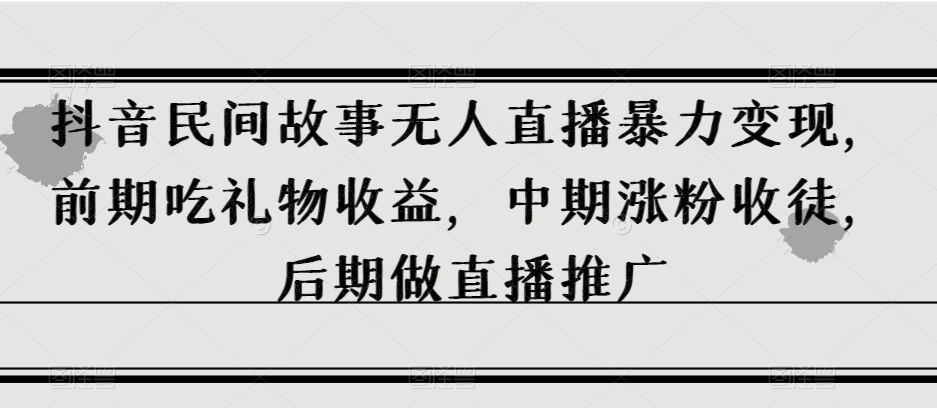 抖音民间故事无人直播暴力变现，前期吃礼物收益，中期涨粉收徒，后期做直播推广【揭秘】_搜券军博客