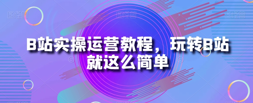 mp4880期-B站实操运营教程，玩转B站就这么简单(全面掌握B站运营技巧，玩转B站就这么简单)