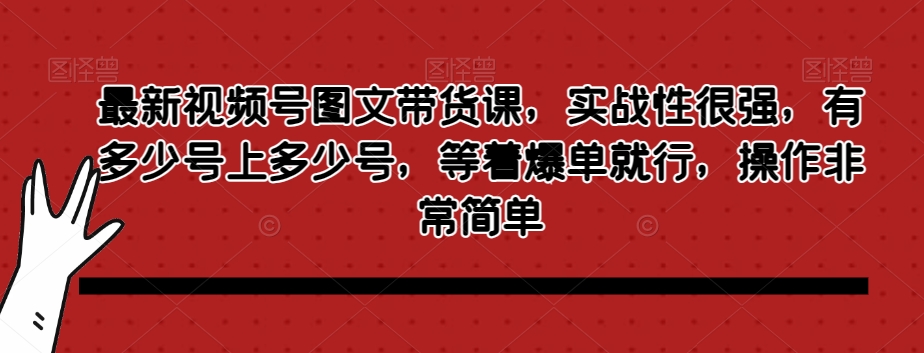 mp4895期-最新视频号图文带货课，实战性很强，有多少号上多少号，等着爆单就行，操作非常简单(视频号图文带货课实战操作指南)