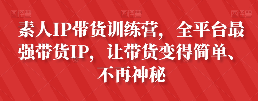 mp4896期-素人IP带货训练营，全平台最强带货IP，让带货变得简单、不再神秘(全平台最强带货IP训练营从素人到网红达人的全程指导)