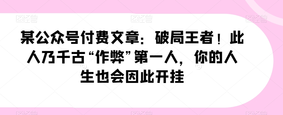 某公众号付费文章：破局王者！此人乃千古“作弊”第一人，你的人生也会因此开挂_搜券军博客