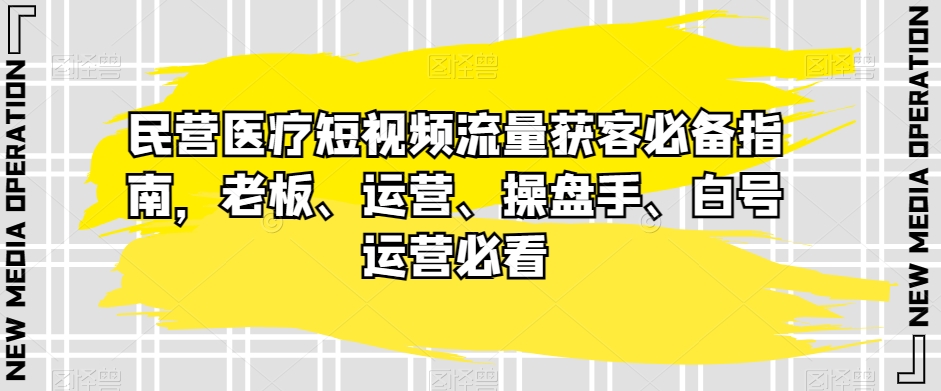 mp4915期-民营医疗短视频流量获客必备指南，老板、运营、操盘手、白号运营必看(深度解析民营医疗短视频获客策略与实战技巧)