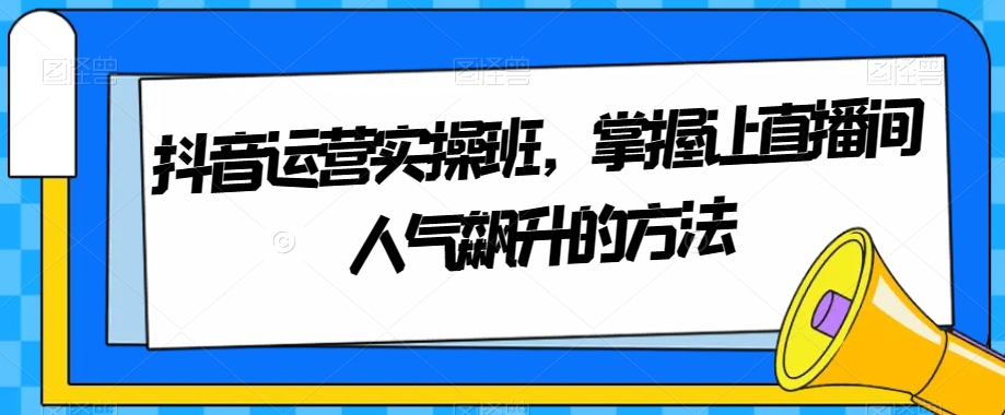 抖音运营实操班，掌握让直播间人气飙升的方法_搜券军博客