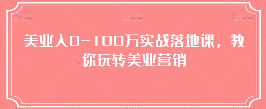 美业人0-100万实战落地课，教你玩转美业营销_搜券军博客