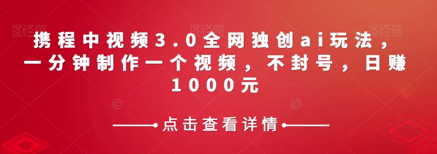 携程中视频3.0全网独创ai玩法，一分钟制作一个视频，不封号，日赚1000元【揭秘】_搜券军博客