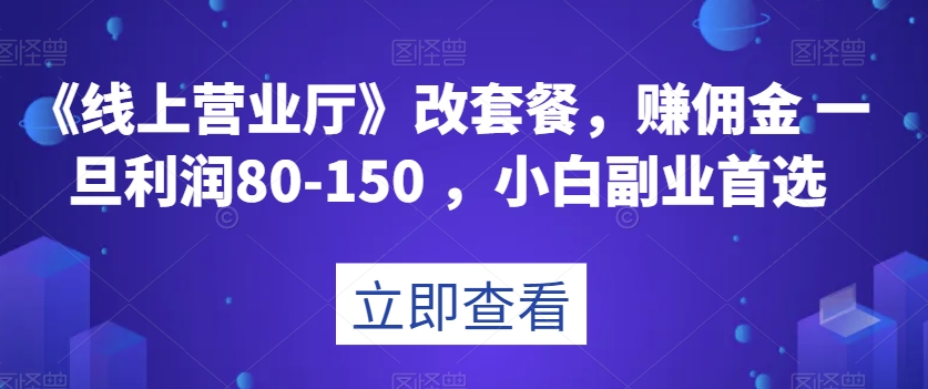 mp4923期-《线上营业厅》改套餐，赚佣金一旦利润80-150，小白副业首选【揭秘】(《线上营业厅》改套餐小白副业首选，轻松月入一万)