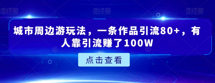 城市周边游玩法，一条作品引流80+，有人靠引流赚了100W【揭秘】_搜券军博客