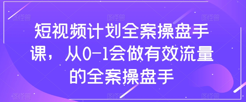 短视频计划全案操盘手课，从0-1会做有效流量的全案操盘手_搜券军博客