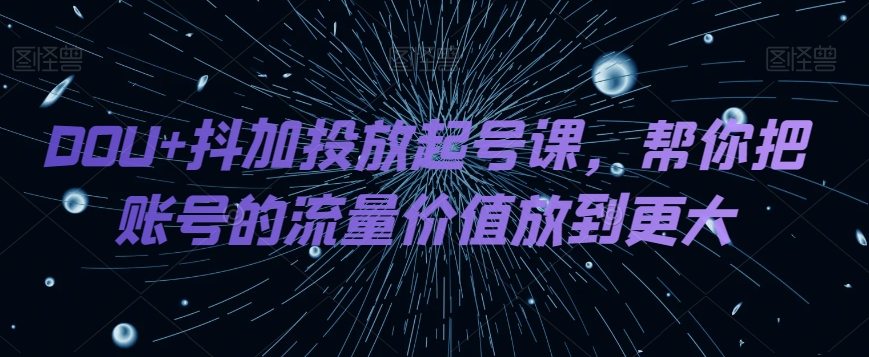 DOU+抖加投放起号课，帮你把账号的流量价值放到更大_搜券军博客