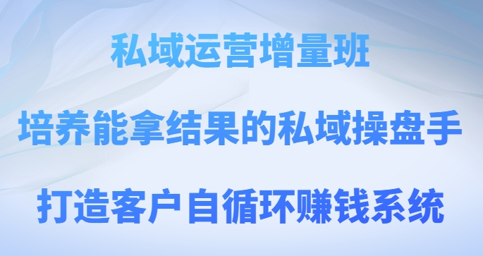 私域运营增量班，培养能拿结果的私域操盘手，打造客户自循环赚钱系统_搜券军博客