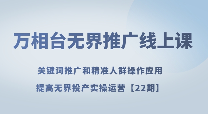 万相台无界推广线上课关键词推广和精准人群操作应用，提高无界投产实操运营【22期】_搜券军博客