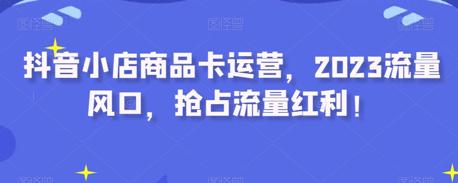 抖音小店商品卡运营，2023流量风口，抢占流量红利！_搜券军博客