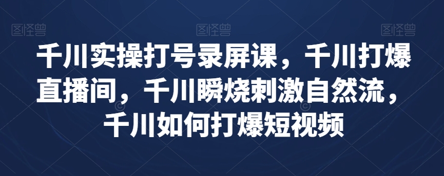 千川实操打号录屏课，千川打爆直播间，千川瞬烧刺激自然流，千川如何打爆短视频_搜券军博客