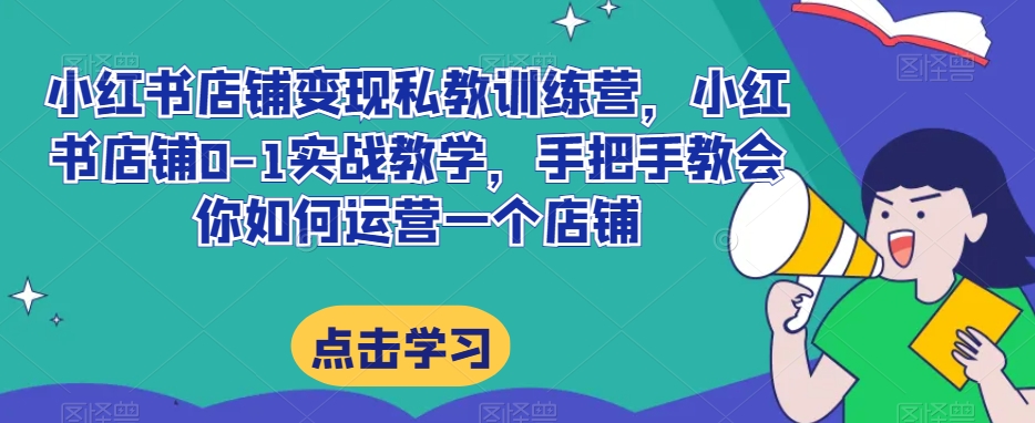 小红书店铺变现私教训练营，小红书店铺0-1实战教学，手把手教会你如何运营一个店铺_搜券军博客