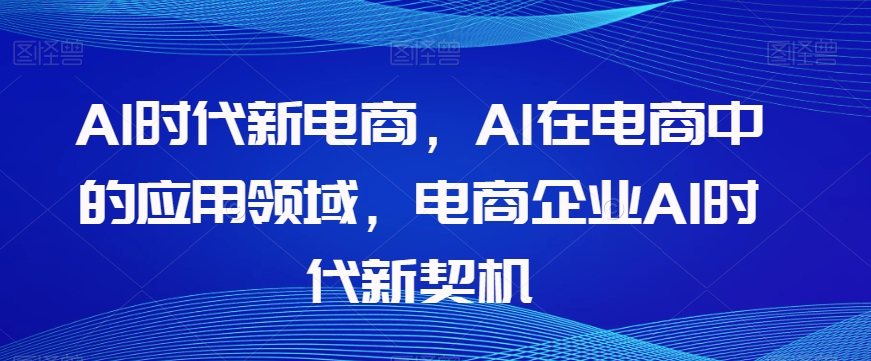 mp5039期-Al时代新电商，Al在电商中的应用领域，电商企业AI时代新契机(探索AI时代新电商的发展与应用策略)