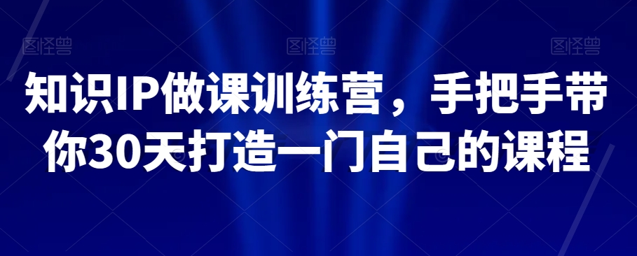 知识IP做课训练营，手把手带你30天打造一门自己的课程_搜券军博客