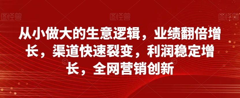 从小做大的生意逻辑，业绩翻倍增长，渠道快速裂变，利润稳定增长，全网营销创新_搜券军博客