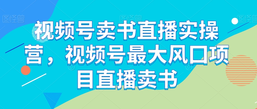 视频号卖书直播实操营，视频号最大风囗项目直播卖书_搜券军博客