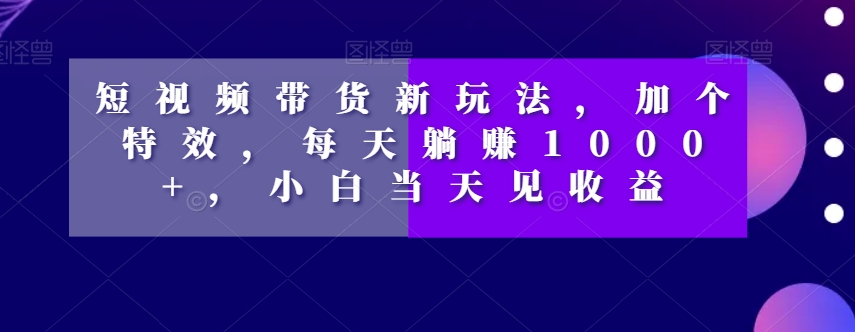 短视频带货新玩法，加个特效，每天躺赚1000+，小白当天见收益【揭秘】_搜券军博客