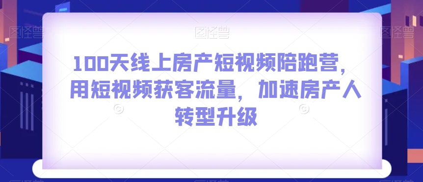 100天线上房产短视频陪跑营，用短视频获客流量，加速房产人转型升级_搜券军博客