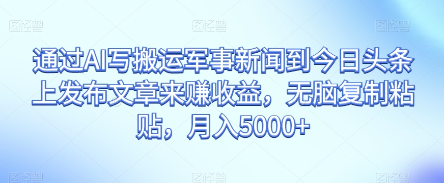 通过AI写搬运军事新闻到今日头条上发布文章来赚收益，无脑复制粘贴，月入5000+【揭秘】_搜券军博客