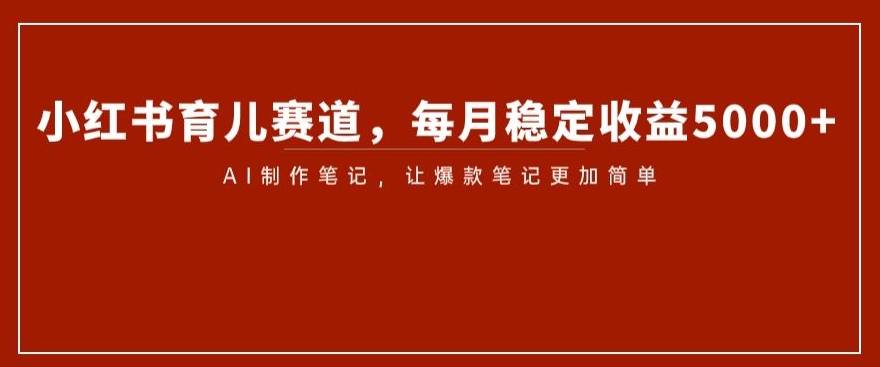 mp5122期-小红书育儿赛道，每月稳定收益5000+，AI制作笔记让爆款笔记更加简单【揭秘】(揭秘小红书育儿赛道如何利用AI制作笔记实现稳定月入5000+)