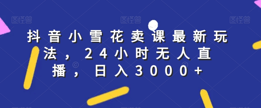 抖音小雪花卖课最新玩法，24小时无人直播，日入3000+【揭秘】_搜券军博客