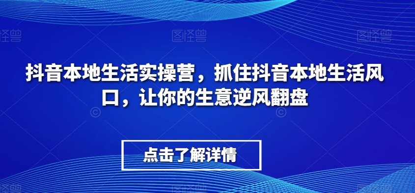 抖音本地生活实操营，​抓住抖音本地生活风口，让你的生意逆风翻盘_搜券军博客