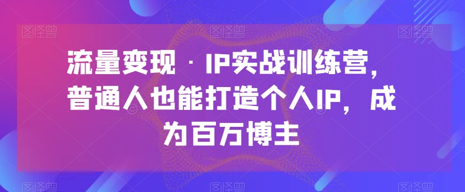 流量变现·IP实战训练营，普通人也能打造个人IP，成为百万博主_搜券军博客