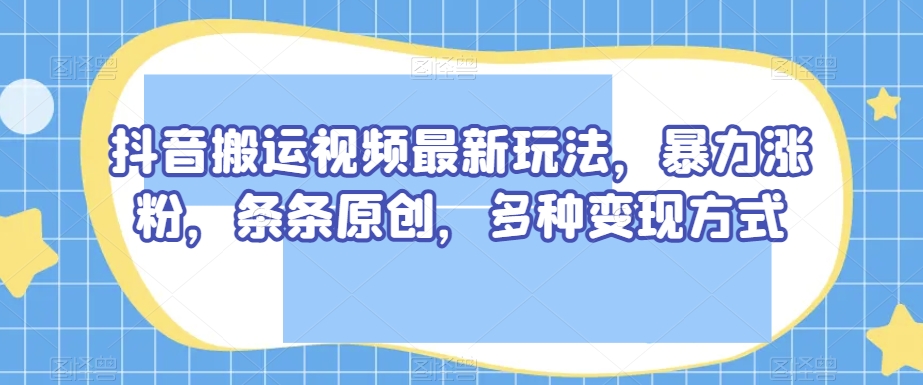 抖音搬运视频最新玩法，暴力涨粉，条条原创，多种变现方式【揭秘】_搜券军博客