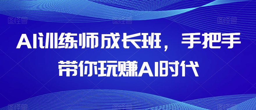 AI训练师成长班，手把手带你玩赚AI时代_搜券军博客