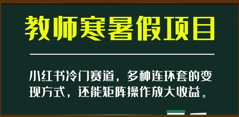 小红书冷门赛道，教师寒暑假项目，多种连环套的变现方式，还能矩阵操作放大收益【揭秘】_搜券军博客