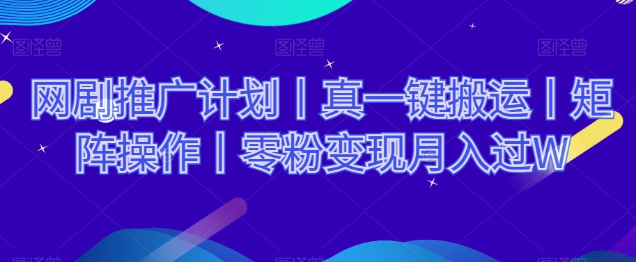 网剧推广计划丨真一键搬运丨矩阵操作丨零粉变现月入过W_搜券军博客