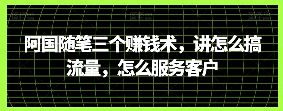 mp5145期-阿国随笔三个赚钱术，讲怎么搞流量，怎么服务客户(阿国随笔揭秘三大赚钱术，助你实现财富自由)