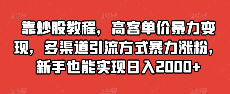 靠炒股教程，高客单价暴力变现，多渠道引流方式暴力涨粉，新手也能实现日入2000+【揭秘】_搜券军博客