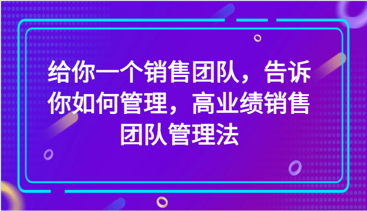 mp5178期-给你一个销售团队，告诉你如何管理，高业绩销售团队管理法（89节课）(“高业绩销售团队管理法”打造高效销售团队的秘诀)